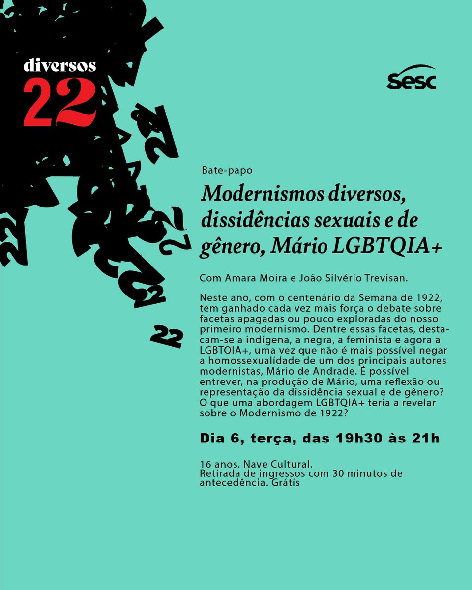 O que uma abordagem LGBTQIA+ teria a
revelar sobre o Modernismo de 1922? 

Bate-papo
Modernismos diversos,
dissidências sexuais e de
gênero, Mário LGBTQIA+
Com Amara Moira e João Silvério Trevisan.

Dia 6, terça, das 19h30 às 21h. Nave Cultural.
Retirada de ingressos. Grátis.