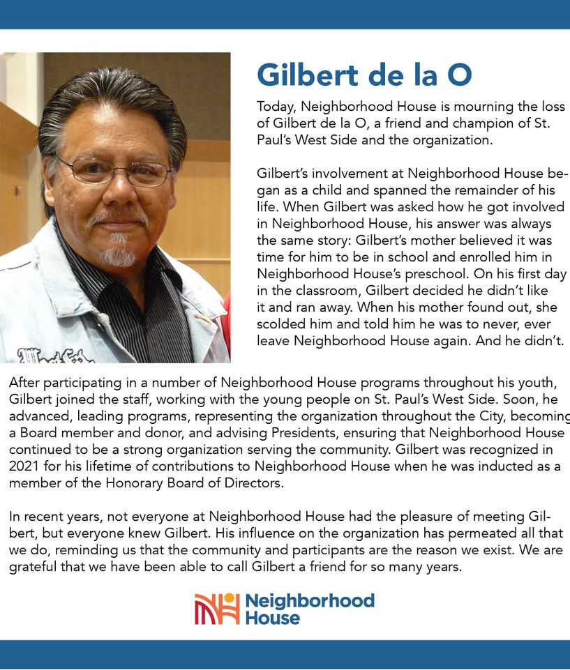 A friend and true West Side leader, Gilbert de la O., will be missed deeply. Rest in peace.

In lieu of flowers, Gilbert requested that in his honor you would spend time with your family and friends enjoying a meal around the table. We hope you take him up on his request.