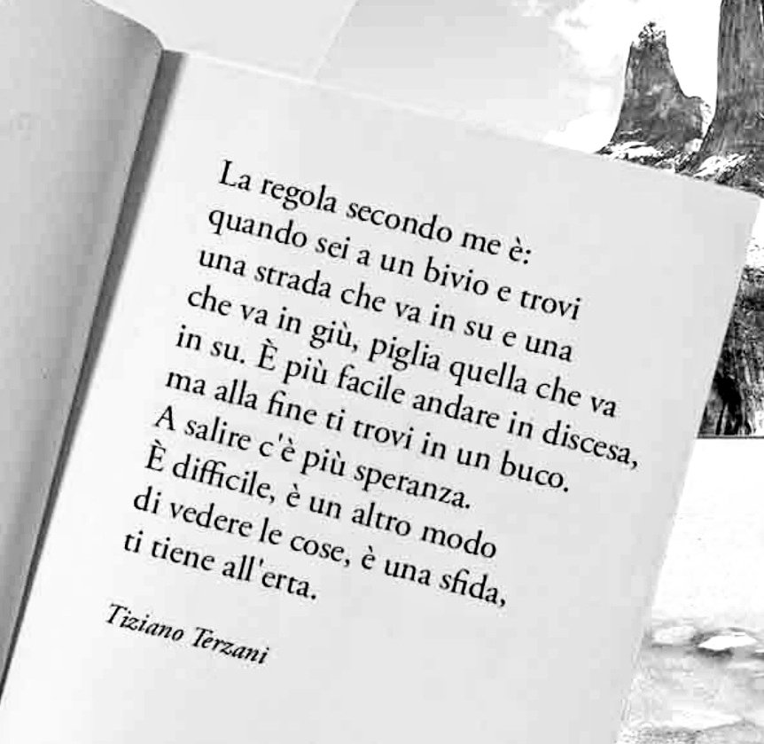 "La regola secondo me è:
quando sei a un bivio e trovi
una strada che va in su
e una che va in giù,
piglia quella che va in su.
È più facile andare in discesa,
ma alla fine ti trovi in un buco.
A salire c'è più speranza.
È difficile,
è #unAltroModoPer ..."