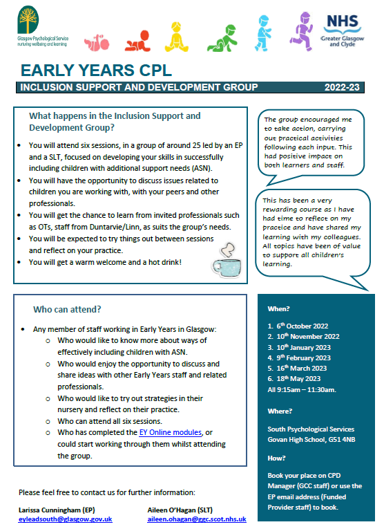 We are delighted to announce the return of our Inclusion Support and Development Groups 2022-23 for Early Years practitioners. Staff can share good practice with colleagues, EPs and SLTs. 
Sign up via CPD manager or your EYs area lead now! 
Flyers for each area are included below