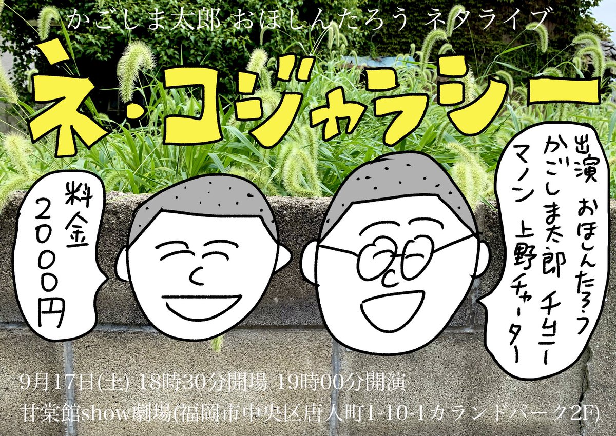 【出演者を追加しました!】

かごしま太郎 おほしんたろう ネタライブ『ネ・コジャラシー』

おほしんたろう
かごしま太郎
チムニー 
マノン
上野チャーター

9月17日(土) 19時から甘棠館show劇場にて!
僕はピンネタとかごしま太郎とのコンビネタをやります!
ご予約はDMで受け付けております! 
