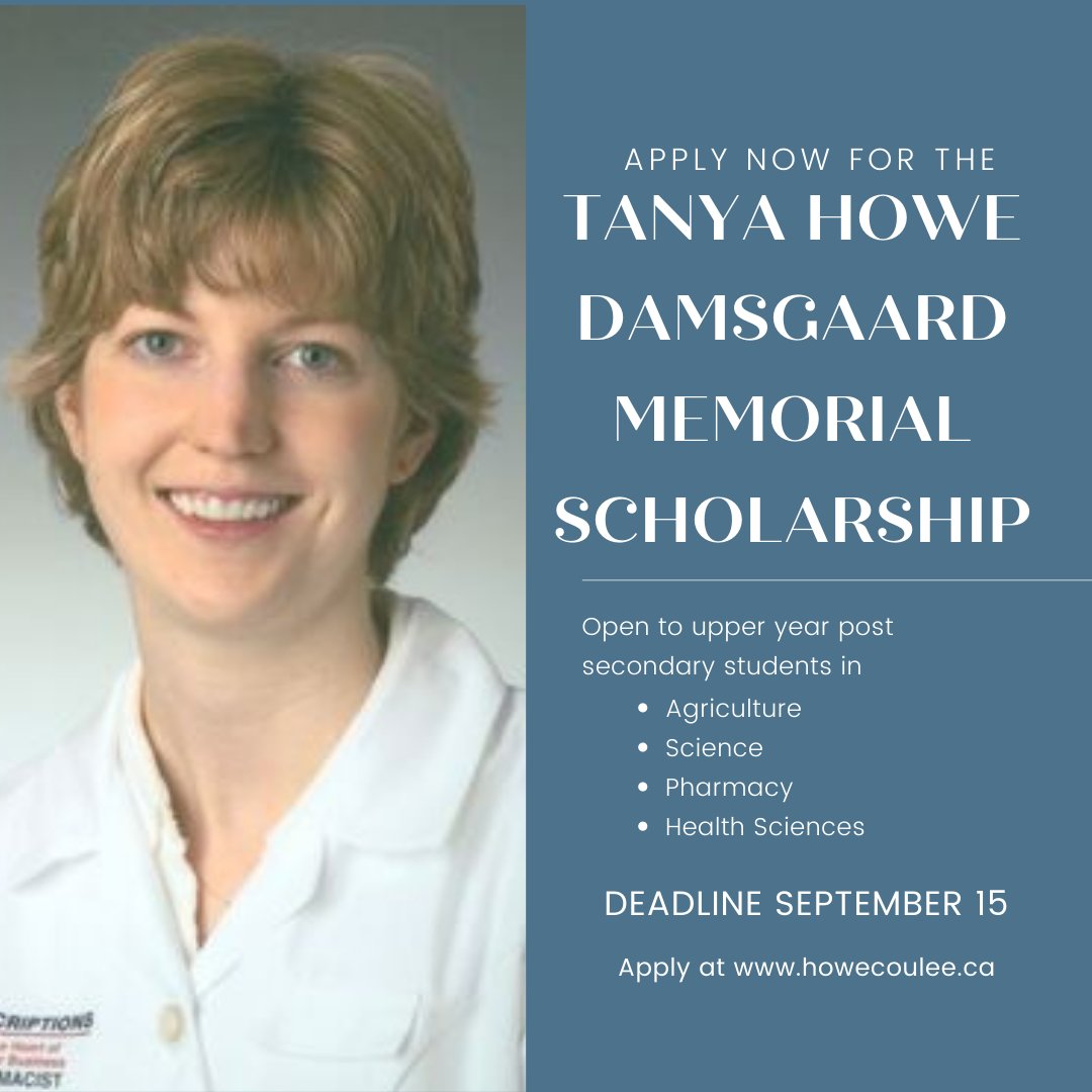 The application deadline for the Tanya Howe Damsgaard Memorial Scholarship is Sept 15.  
This Scholarship is open to students who have completed at least 1 yr of post secondary in agriculture, science, pharmacy or other health sciences. 
Apply at howecoulee.ca