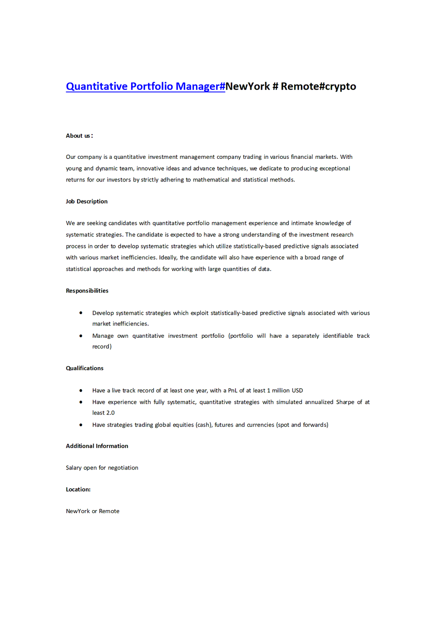 Quantitative Portfolio Manager#NewYork # Remote#crypto
Qualifications
Have a live track record of at least one year, with a PnL of at least 1 million USD
Have experience with fully systematic, quantitative strategies with simulated annualized Sharpe of at least 2.0