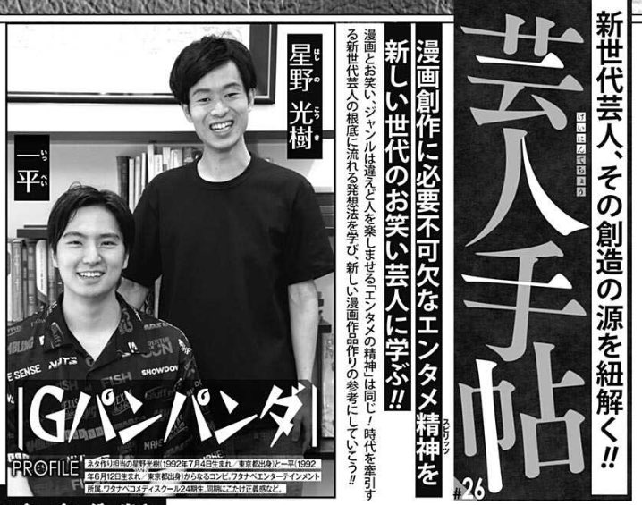 ジャンプSQ.10月号の芸人手帖のゲストは、Gパンパンダ(<a href="/gpanpanda_ip/">Gパンパンダ一平</a> <a href="/panpakapan_hsn/">Gパンパンダ星野</a> )のお二人！

NHK新人お笑い大賞優勝、ツギクル芸人グランプリ準優勝などで大注目の若手コント師にお二人の原点やネタの作り方を伺いました！