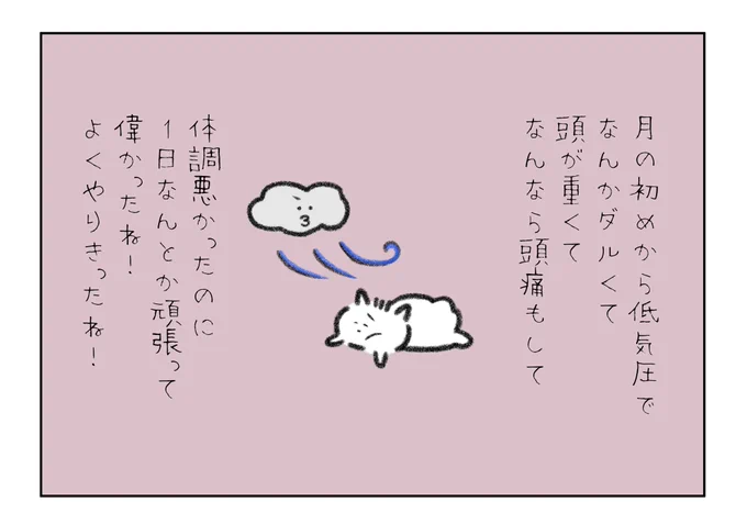 月の初めから低気圧で…
なんかダルくて…
頭が重くて…なんなら頭痛もして…
体調悪かったのに…
1日なんとか頑張って偉かったね!
よくやりきったね! 