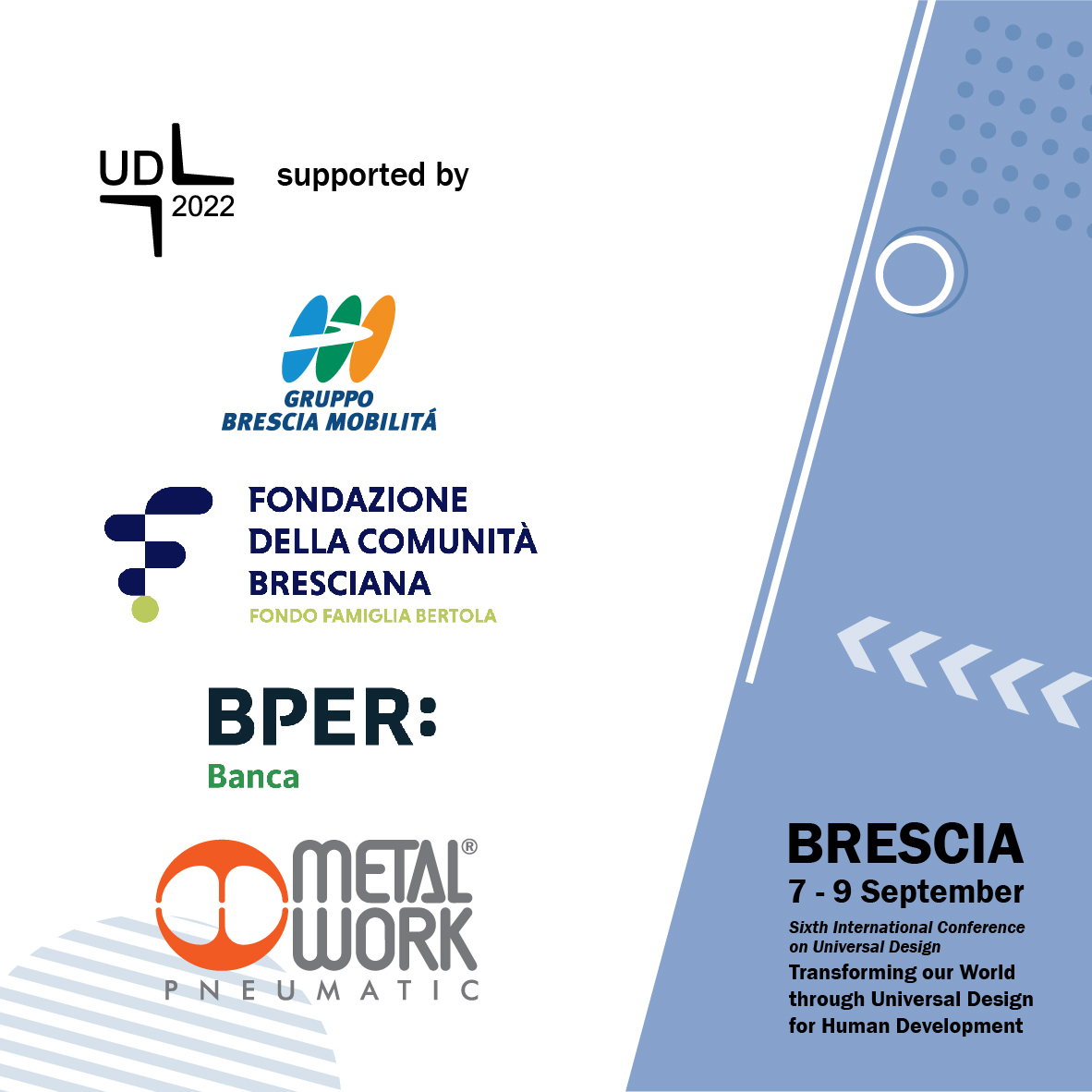 UD2022 is possible with the patronage of Comune di Brescia and CNUDD; in partnership with Fondazione Brescia Musei, and is supported by Brescia Mobilità, Fondazione della Comunità Bresciana, BPER Banca, and Metal Work Pneumatic.
#brescia  #ud2022 #universaldesign #unibs #sdgoals