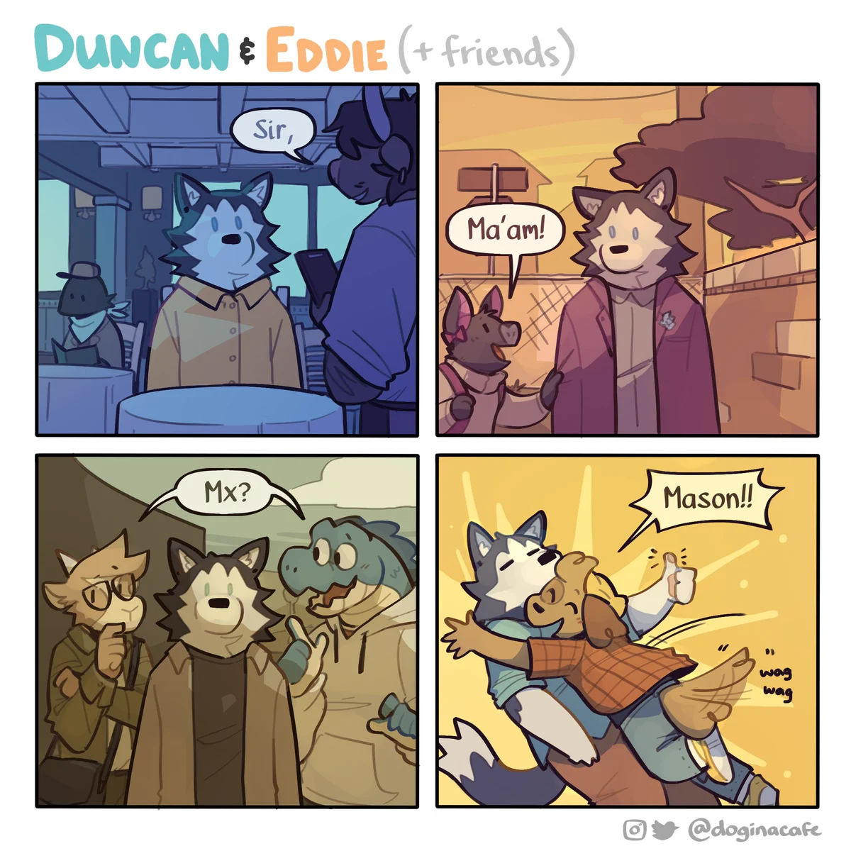 A four panel comic featuring Mason, an anthropomorphic husky, and Kip, an anthropomorphic dog.

Mason is sitting in a restaurant. The waiter approaches and speaks. "Sir,"

Later, walking around in an urban environment, a kid runs and and tugs at Mason's coat. "Ma'am!"

The scene cuts to Mason hanging out with a pair of friends. They're trying to figure out how to refer to them, asking "Mx?"

Kip jumps onto Mason, tail wagging, and shouts "Mason!!" Mason gives a thumbs up.