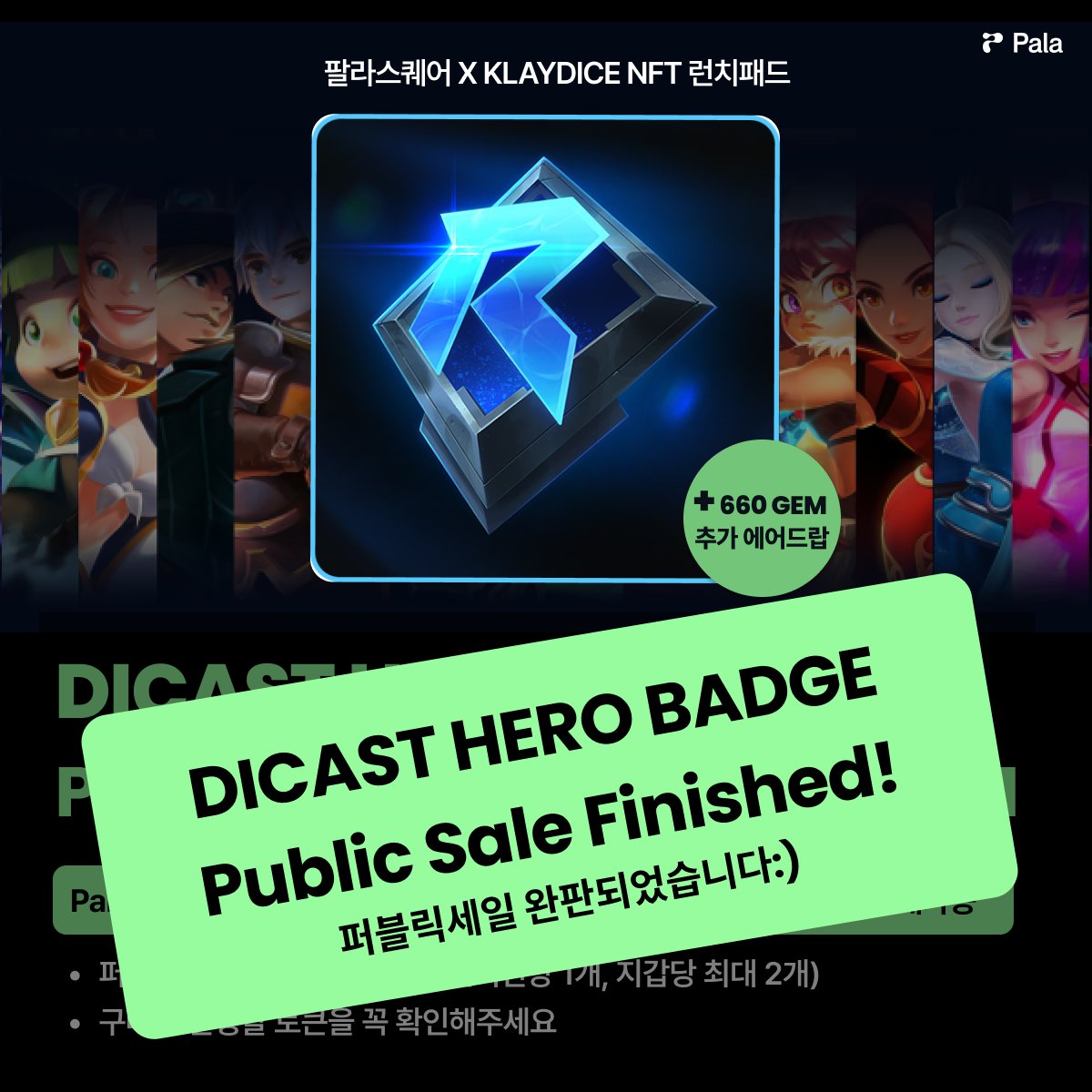 "Attention! 🎉Pala X <a href="/Klaydice/">KlayDice</a> 의 DICAST HERO BADGE 퍼블릭세일 물량이 완판되어 런치패드가 마감되었습니다. 많은 관심 감사드립니다."

💰 국내 최대 NFT 마켓 팔라스퀘어에서는 DICAST HERO BADGE 모든 수수료 0%! 
👉DICAST HERO BADGE 거래하기: pala.io/square/project…