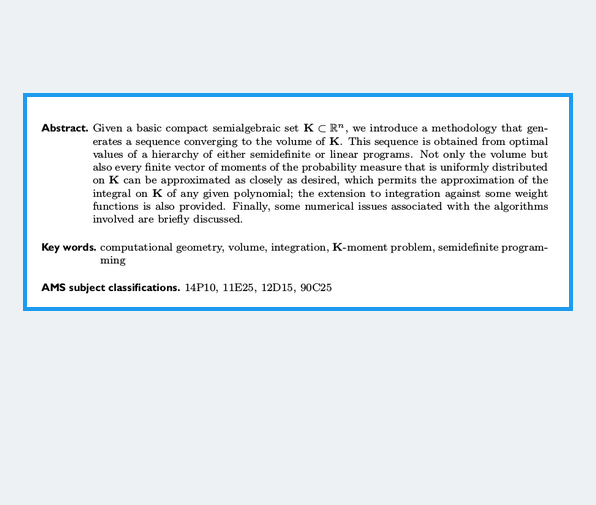 LGcommaI's tweet photo. #HenrionLasserreSavorgnan-1
[#ComputationalGeometry
#Geometrie:#Geometry
#SemidefiniteProgramming]

SIAM Review 51(4), pp. 722-743 (2009)

Approximate Volume and Integration for Basic Semialgebraic Sets

D. Henrion
J.B. Lasserre
C. Savorgnan
all: University of #Toulouse/#France
> https://t.co/1X59KeNQng
