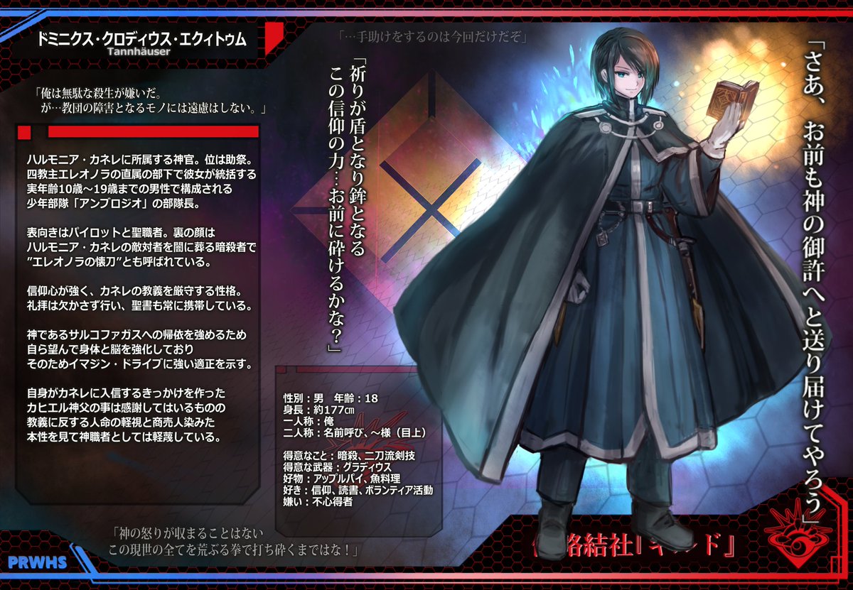 【ドミニクス・エクィトゥム】
参加企画:ぴくろぼHS
メガネオンさん製作の組織ハルモニア・カネレに所属する神官。位は助祭。四教主エレオノラの保有する少年部隊の部隊長。組織に反するものを罰す処刑人でもある。信仰心が強く常に聖書を持つ。実はザビーナちゃんが好きらしいゾ!最新版のおまけ付。 