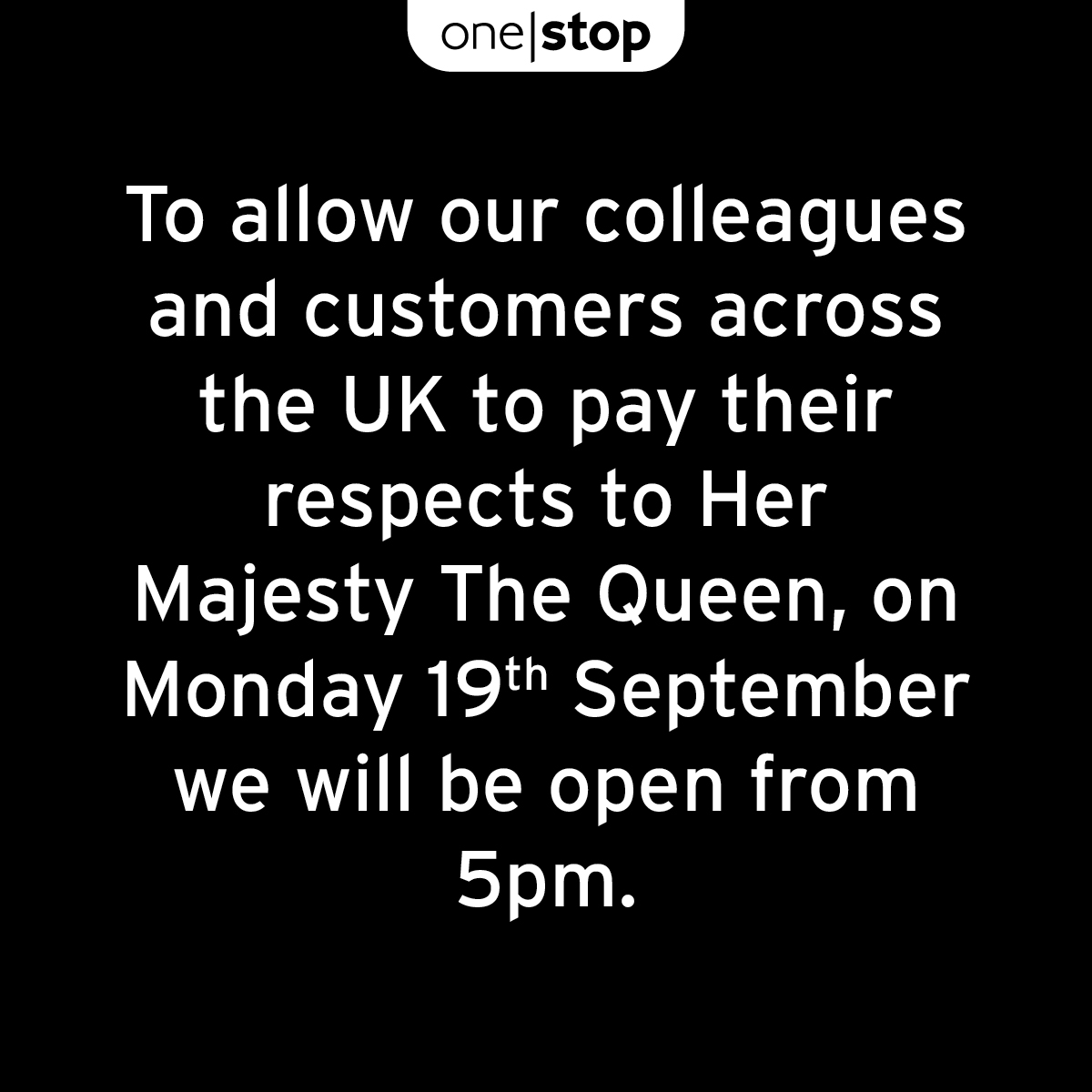 To allow our colleagues and customers across the UK to pay their respects to Her Majesty The Queen, on Monday 19th September we will be open from 5pm. Opening hours will return to normal from Tuesday 20th September.

*Some of our Working With stores hours may vary