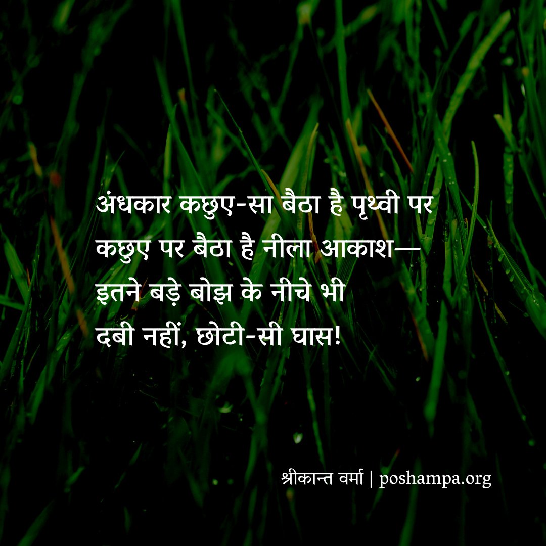 #सालगिरह | श्रीकान्त वर्मा

"अंधकार कछुए-सा बैठा है पृथ्वी पर
कछुए पर बैठा है नीला आकाश—
इतने बड़े बोझ के नीचे भी
दबी नहीं, छोटी-सी घास!"