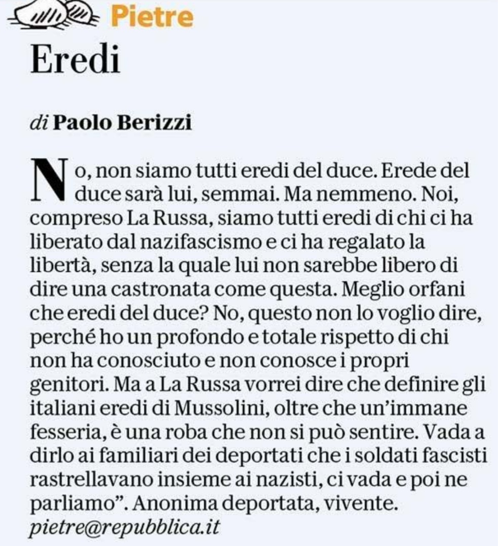 "No, non siamo tutti eredi del duce. Erede del duce sarà La Russa. Noi siamo eredi di chi ci ha liberato dal nazifascismo e ci ha dato la libertà senza la quale La Russa non potrebbe nemmeno dire una fesseria del genere". Parola di deportata. 

#Pietre
<a href="/repubblica/">Repubblica</a>