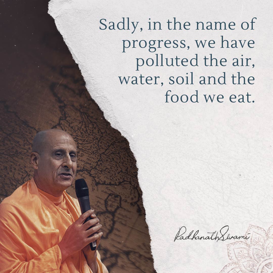 " Sadly, in the name of progress, we have polluted the air, water, soil and the food we eat." - Radhanath Swami 

#Radhanathswami #Wordsofwisdom #Rns