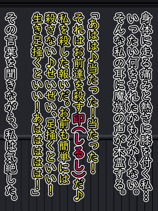 身体に走る痛みと熱に思わず膝をつくフィオ
そんな彼女にとどめを刺せるはずの魔族

…が、しかしその魔族は高笑いをするだけ。

「私を●した報いだ!せいぜい『生き足掻くといい!』」

そんな風に遠ざかる声を聴きながら、フィオを意識を手放した… 