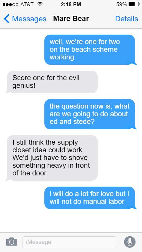Lucius: well, we’re one for two on the beach scheme working  Mary: Score one for the evil genius!  Lucius: the question now is, what are we going to do about ed and stede?  Mary: I still think the supply closet idea could work. We’d just have to shove something heavy in front of the door.  Lucius: i will do a lot for love but i will not do manual labor
