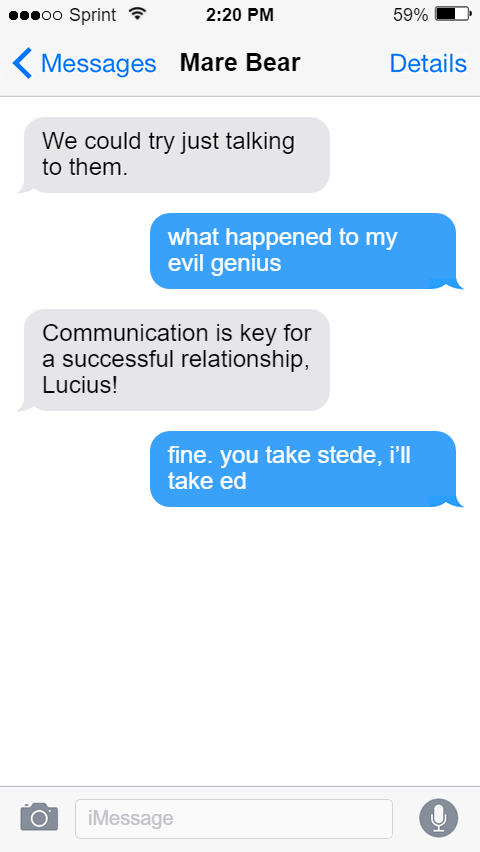 Mary: We could try just talking to them.  Lucius: what happened to my evil genius  Mary: Communication is key for a successful relationship, Lucius!  Lucius: fine. you take stede, i’ll take ed