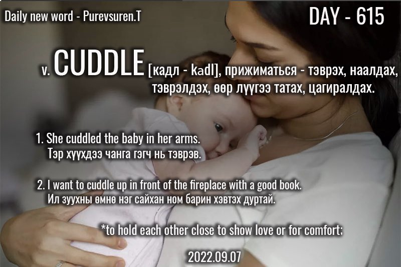 puujee_lawyer's tweet photo. Өглөөний мэнд🙂 #Day615
2022.09.07

v. CUDDLE [кадл - kʌdl], прижиматься - тэврэх, наалдах, тэврэлдэх, өөр лүүгээ татах, цагиралдах, тэмүүлэх.

Жишээ өгүүлбэр:

1. She cuddled the baby in her arms.

Тэр хүүхдээ чанга гэгч нь тэврэв.

#1өдөрт1шинэүг. #зуршил. https://t.co/3XPbtjVIoY