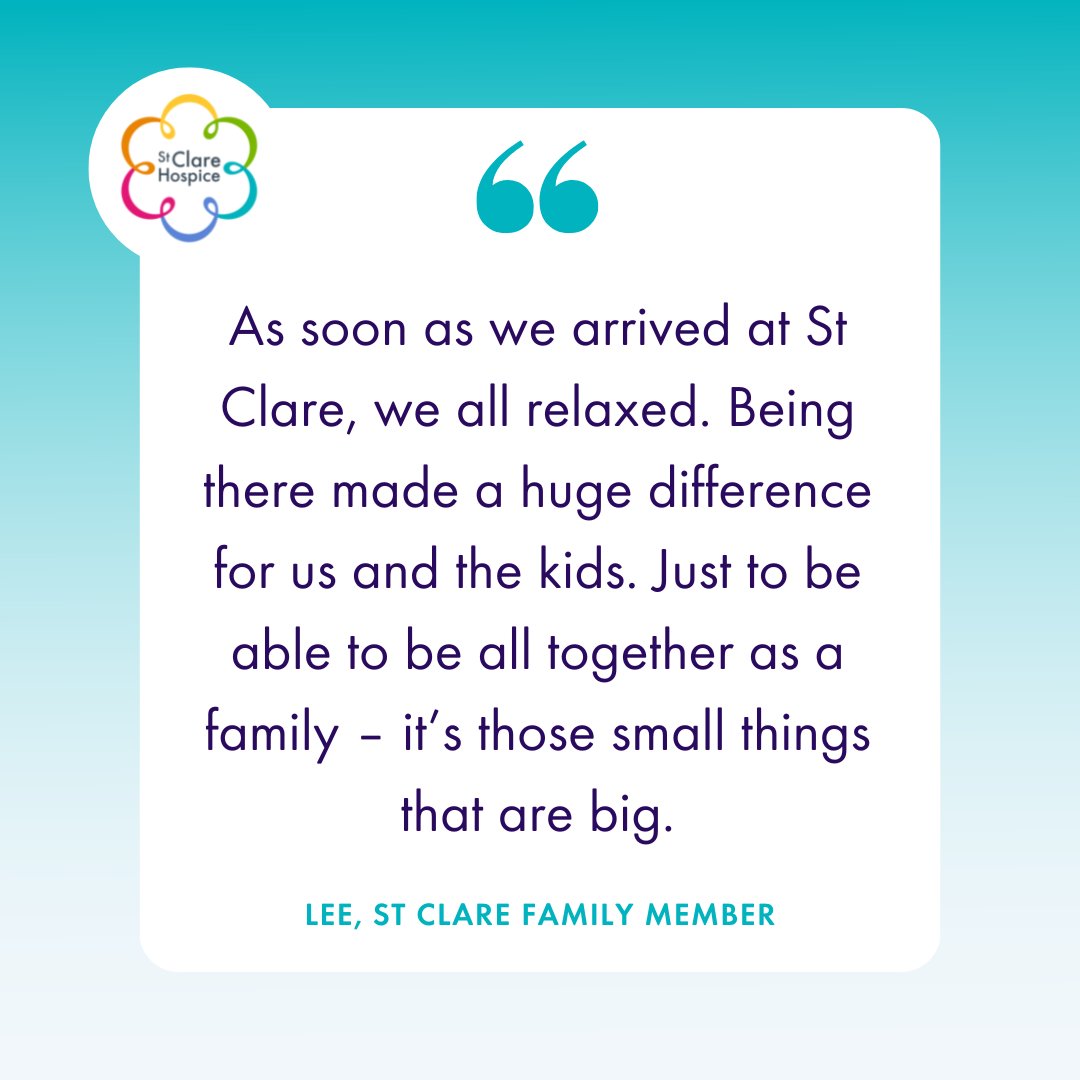 “As soon as we arrived at St Clare, we all relaxed. Being there made a huge difference for us and the kids. Just to be able to be all together as a family – it’s those small things that are big.”

#StClareHospice #HospiceCare #PatientQuote