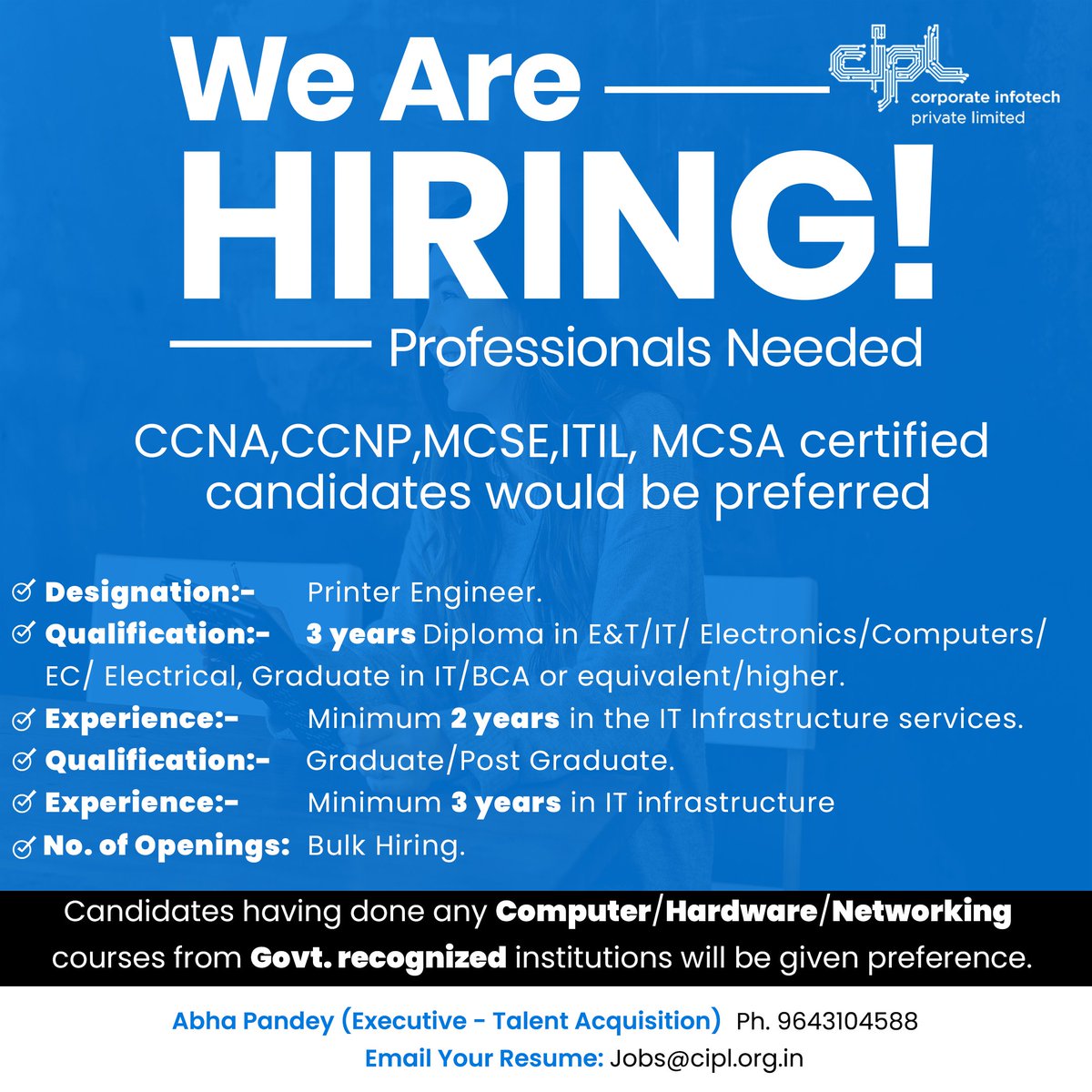 👉 We are Hiring 👈

CCNA, CCNP, MCSE, ITIL, MCSA certified candidates would be preferred.

Designation: 

◉ Service Engineer 
◉ Site IN charge
◉ Helpdesk
◉ Printer Engineer 

👉 Email Your Resume: Jobs@cipl.org.in 👈