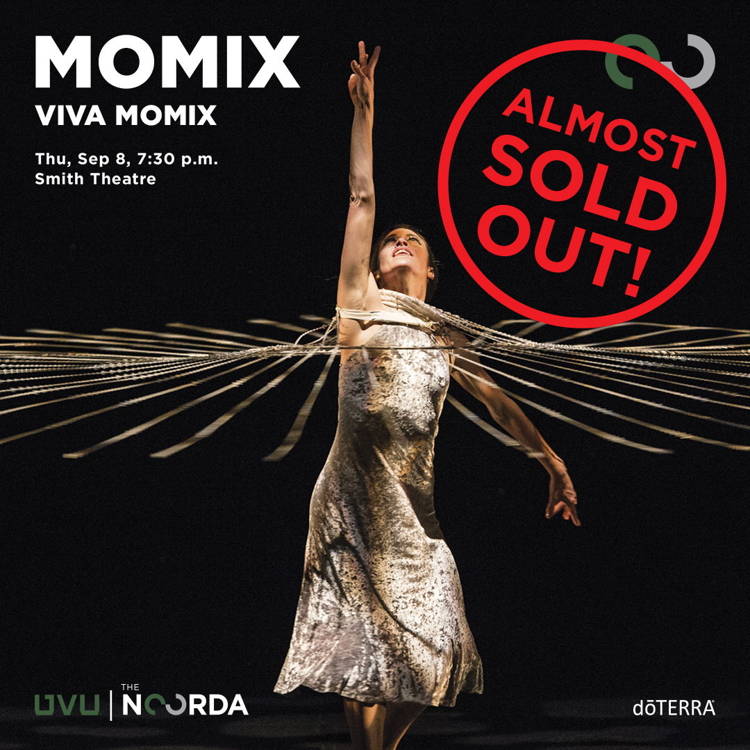 The MOMIX performance on Sept 8 is almost SOLD OUT but that’s no surprise as this phenomenal group of dancer-illusionists is internationally known for presenting work of exceptional inventiveness and physical beauty. Get your tickets at uvu.edu/thenoorda before they're GONE