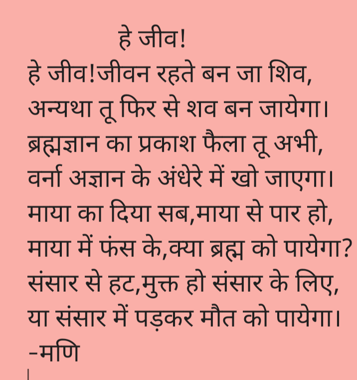 KumarMarindra's tweet photo. हे जीव!जीवन रहते बन जा शिव,
अन्यथा तू फिर से शव बन जायेगा।
ब्रह्मज्ञान का प्रकाश फैला तू अभी,
वर्ना अज्ञान के अंधेरे में खो जाएगा।
माया का दिया सब,माया से पार हो,
माया में फंस के,क्या ब्रह्म को पायेगा?
संसार से हट,मुक्त हो संसार के लिए,
या संसार में पड़कर मौत को पायेगा।
-मणि https://t.co/sDDFWIYSid