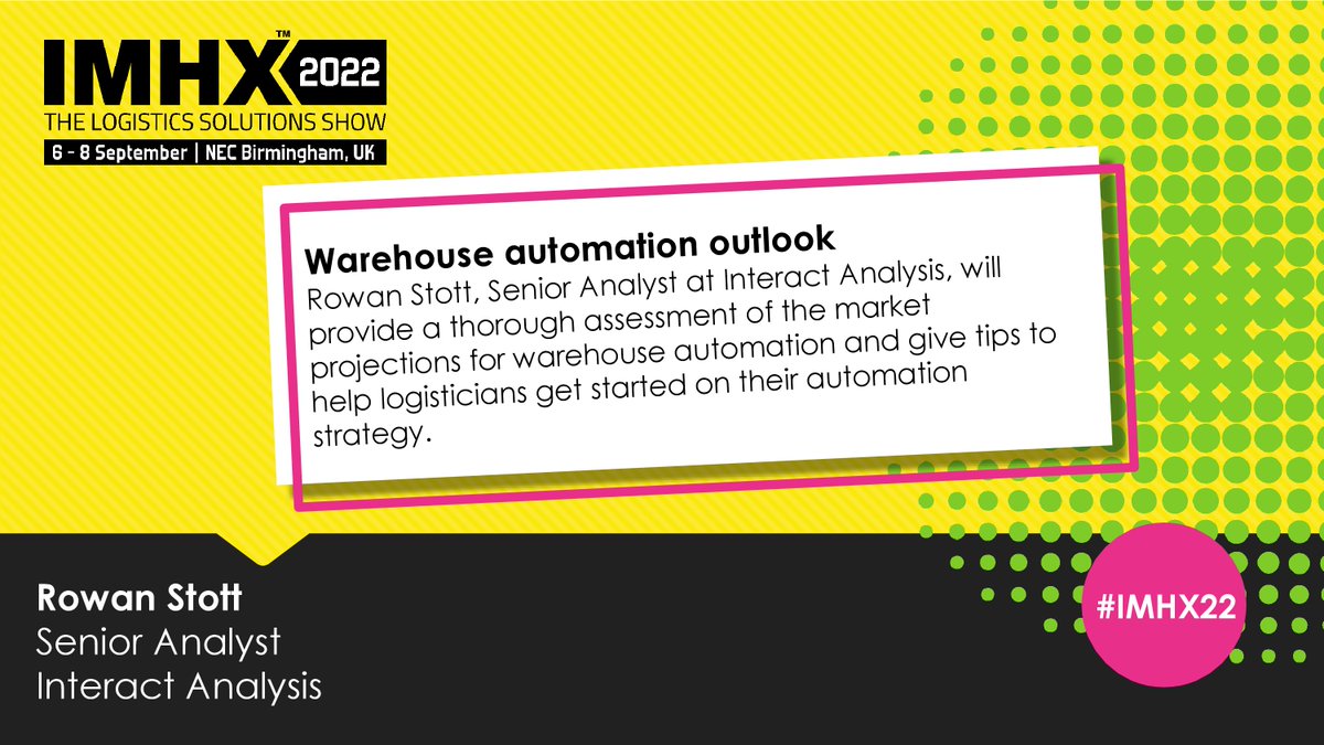 ** UK Automation Update **

2:30pm - 3:15pm - In the Logistics Conference

Rowan Stott of Interact Analysis gives an overview of the state of automation in the logistics sector &amp; advises on the strategic investments that SMEs can make to streamline their operations.

#IMHX22