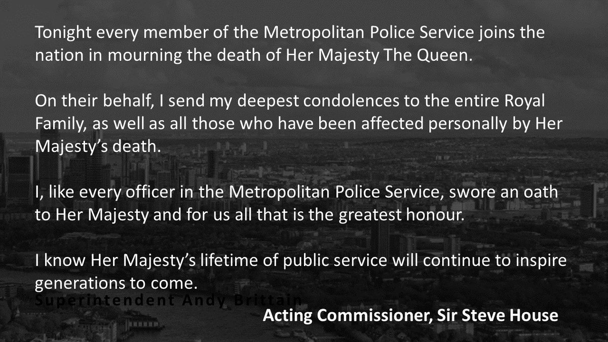 "Tonight every member of the Metropolitan Police Service joins the nation in mourning the death of Her Majesty The Queen."

- Sir Steve House, Acting Commissioner