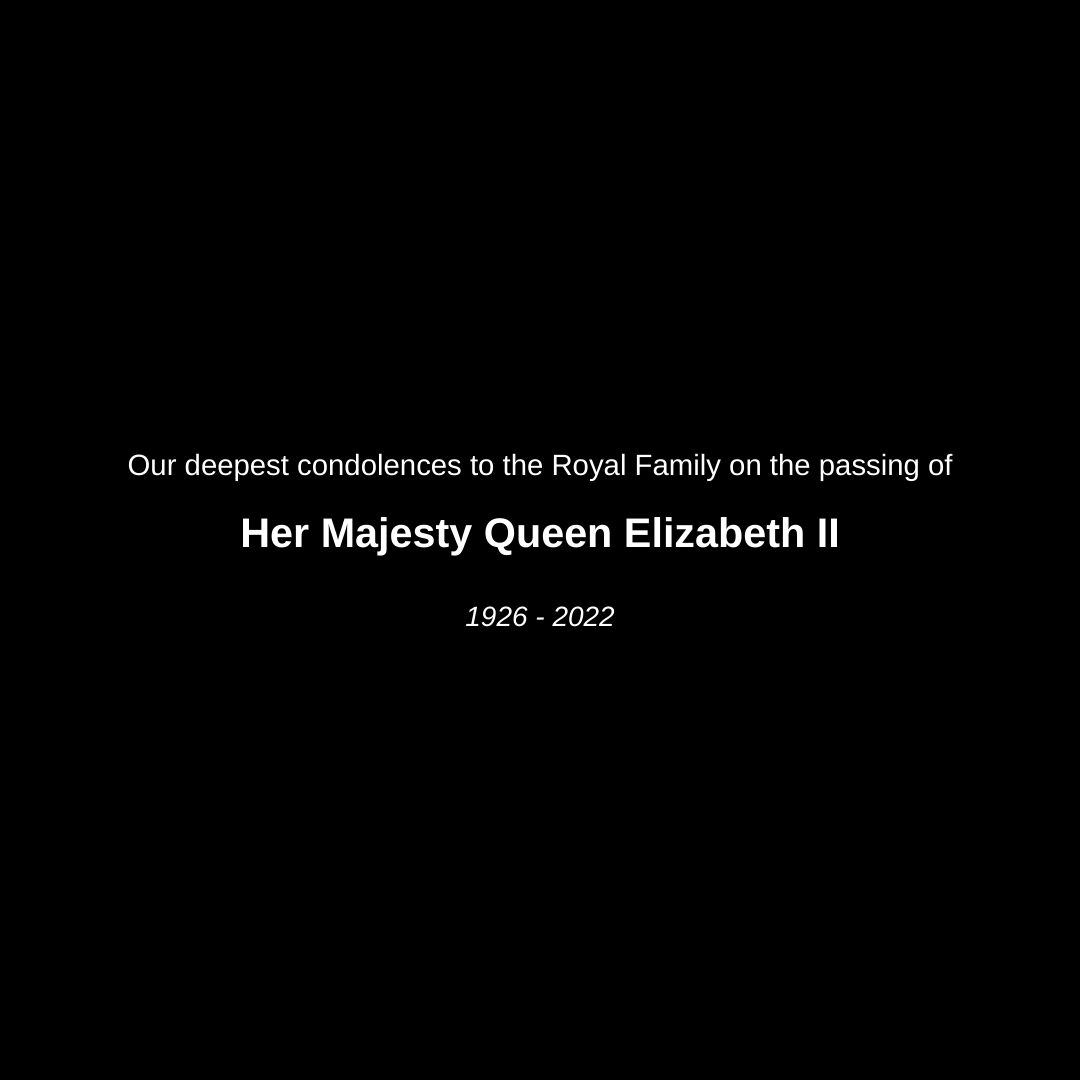 We are saddened by the passing of Her Majesty Queen Elizabeth II, and we extend our deepest sympathy to the Royal Family at this time.