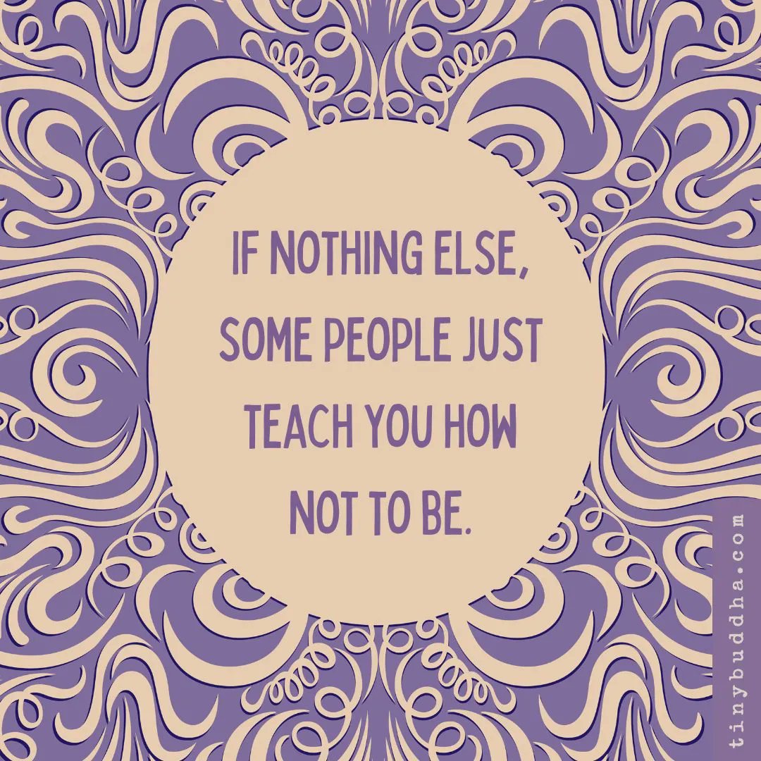 If nothing else, some people just teach you how not to be.