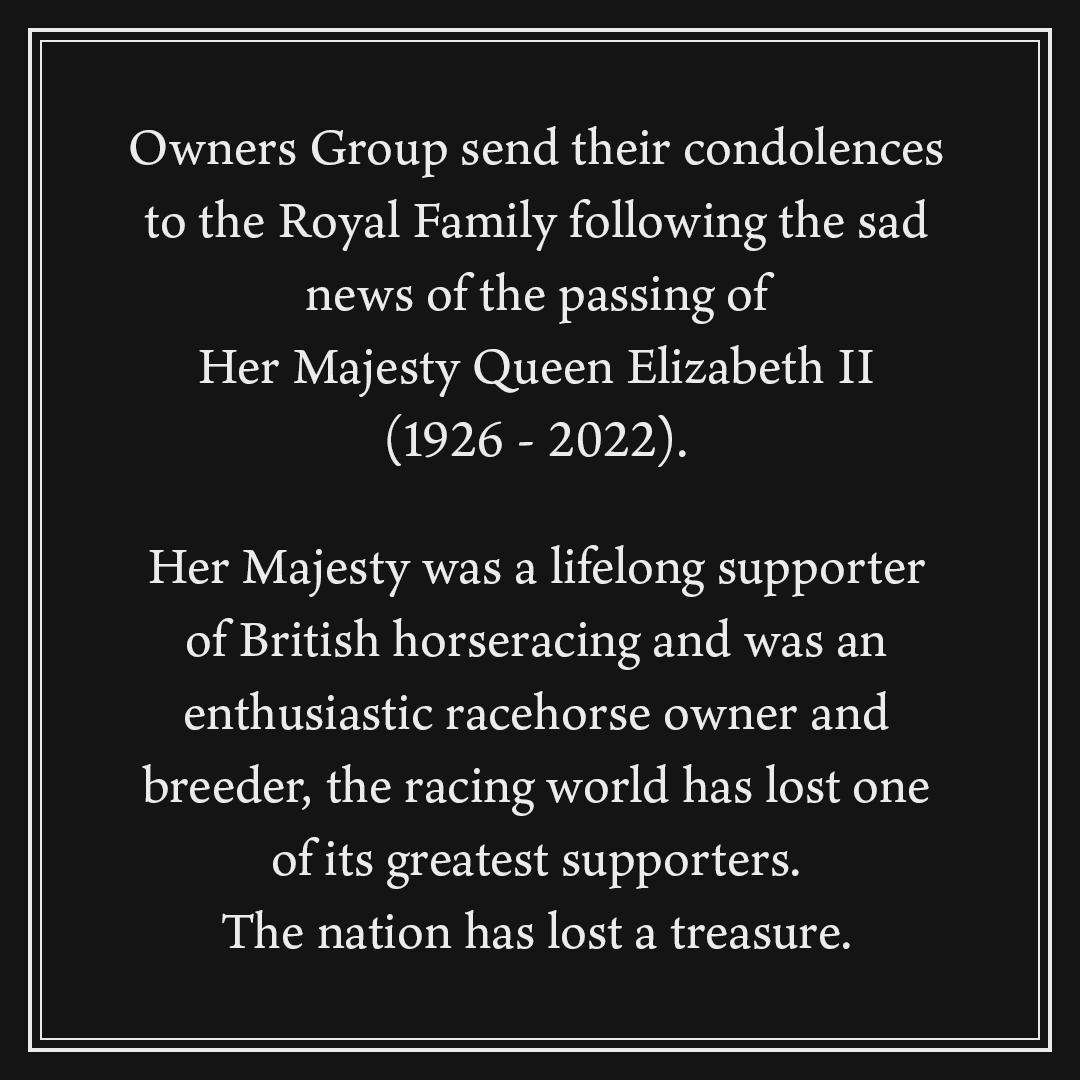 Owners Group send their condolences to the Royal Family following the sad news of the passing of Her Majesty Queen Elizabeth II. The racing world has lost one of its greatest supporters. The nation has lost a treasure.