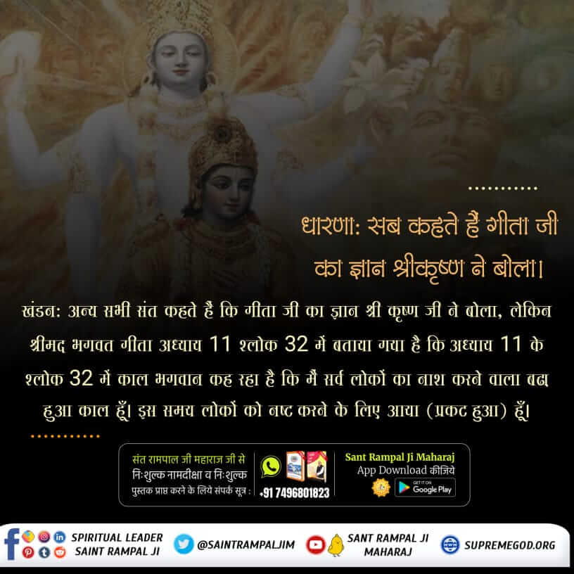 #Myth_Vs_Fact
खंडन: अन्य सभी संत कहते हैं कि गीता जी का ज्ञान श्री कृष्ण जी ने बोला, लेकिन श्रीमद भगवत गीता अध्याय 11 श्लोक 32 में बताया गया है कि अध्याय 11 के श्लोक 32 में काल भगवान कह रहा है कि मैं सर्व लोकों का नाश करने वाला बढ़ा हुआ काल हूँ।
❣️❣️
Sant Rampal Ji Maharaj