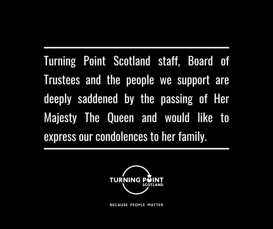 Turning Point Scotland staff, Board of Trustees and the people we support are deeply saddened by the passing of Her Majesty The Queen and would like to express our condolences to her family.