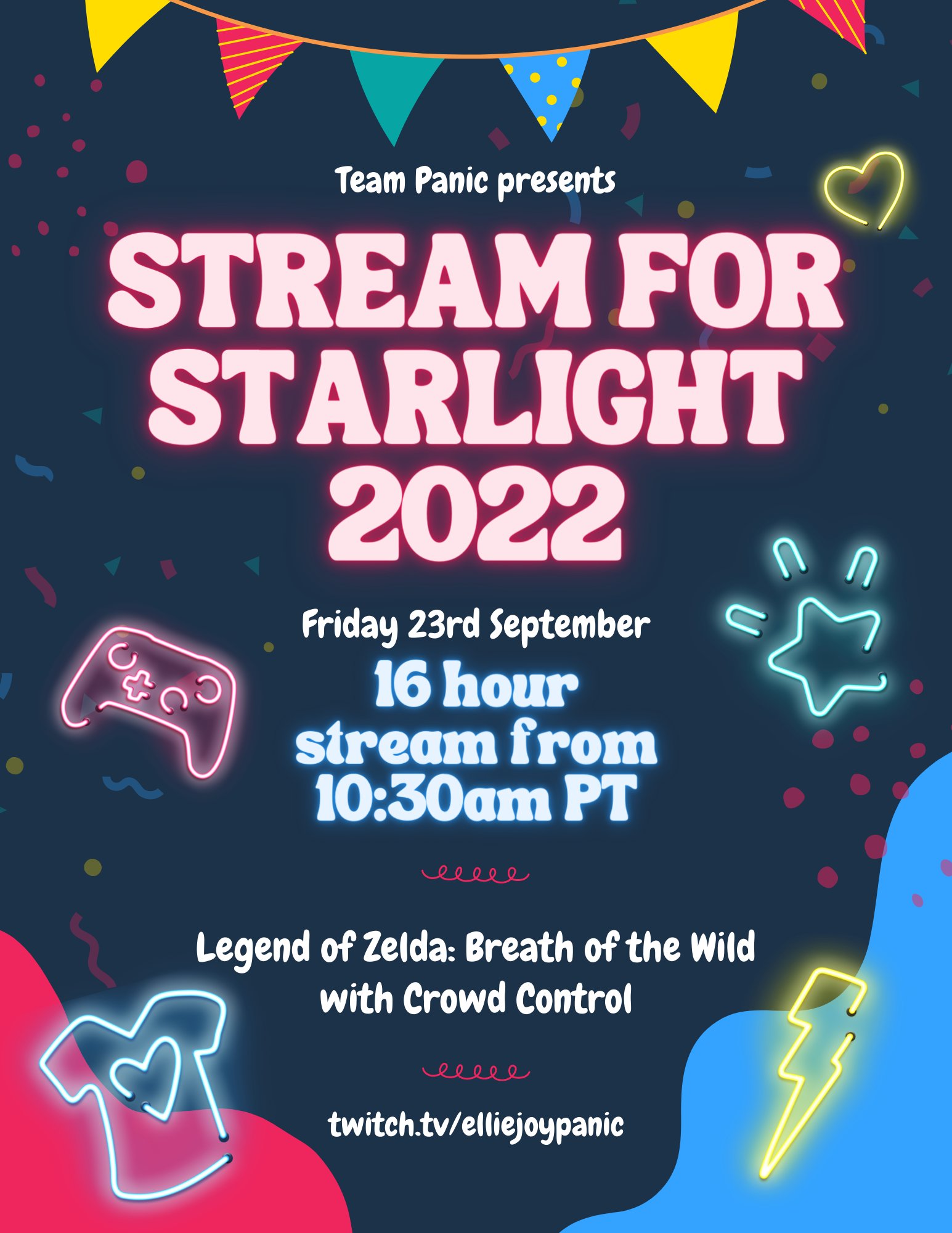 An event flyer with a deep blue background with neon primary colour accents. Full flyer text reads: Team Panic presents Stream For Starlight 2022. Friday 23rd September, 16 hour stream from 10:30am PT. Legend of Zelda: Breath of the Wild with Crowd Control. twitch.tv/elliejoypanic