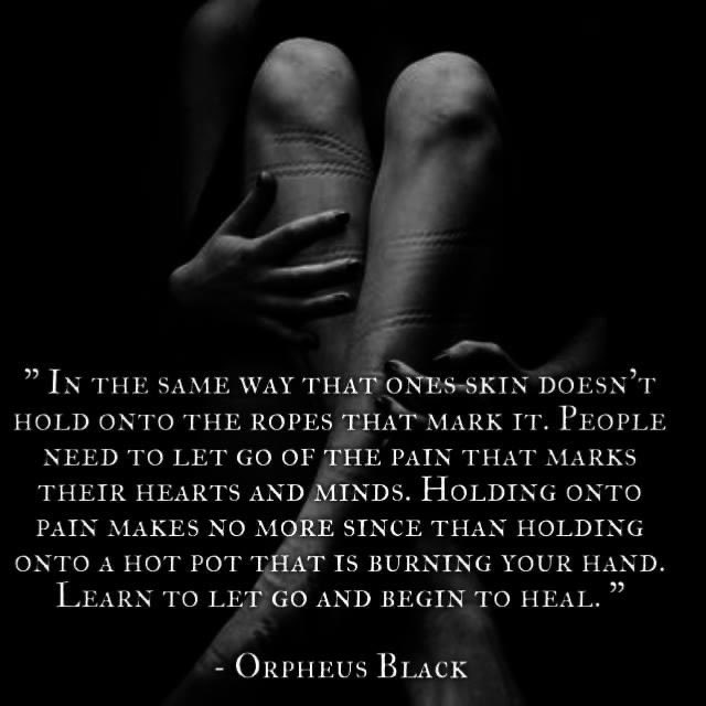 " In the same way that ones skin doesn't hold onto the ropes that mark it. People need to let go of the pain that marks their hearts and minds. Holding onto pain makes no more since than holding onto a hot pot that is burning your hand.  Learn to let go and begin to heal. "