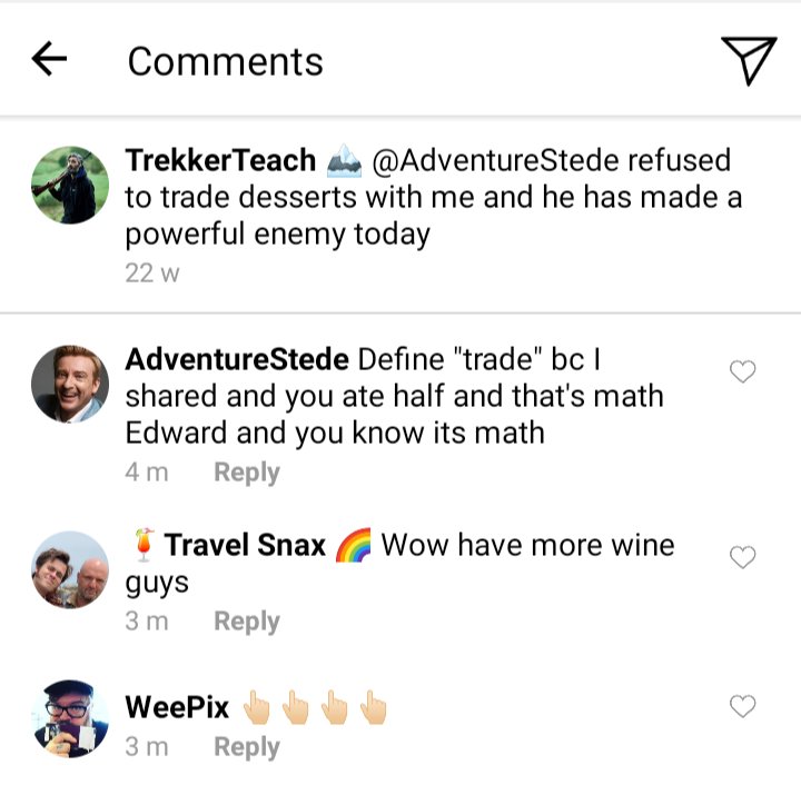 Ed's IG comments section.
Ed: Stede refused to trade desserts with me and he has made a powerful enemy today
Stede: define trade, bc I shared and you ate half and that's math Edward and you know its math.
Lucius: wow have more wine guys
John: pointing upward emojis 