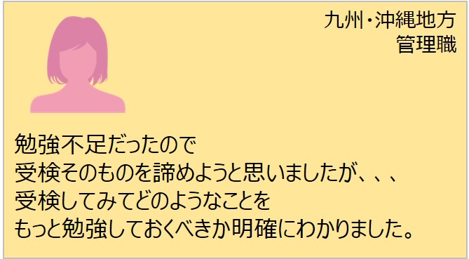 今回も、ワークルール検定2022春受検者のコメントをご紹介します。しっかり受検を経験したからこその感想ですね！

【九州・沖縄地方・管理職】
勉強不足だったので
受検そのものを諦めようと思いましたが、、、
受検してみてどのようなことをもっと
勉強しておくべきか明確にわかりました。