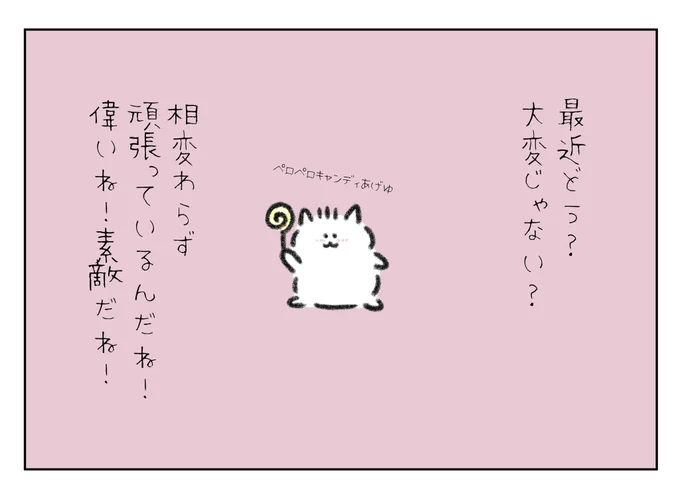 最近はどう?
大変じゃない?
相変わらず頑張っているんだね!
とっても偉いね! 