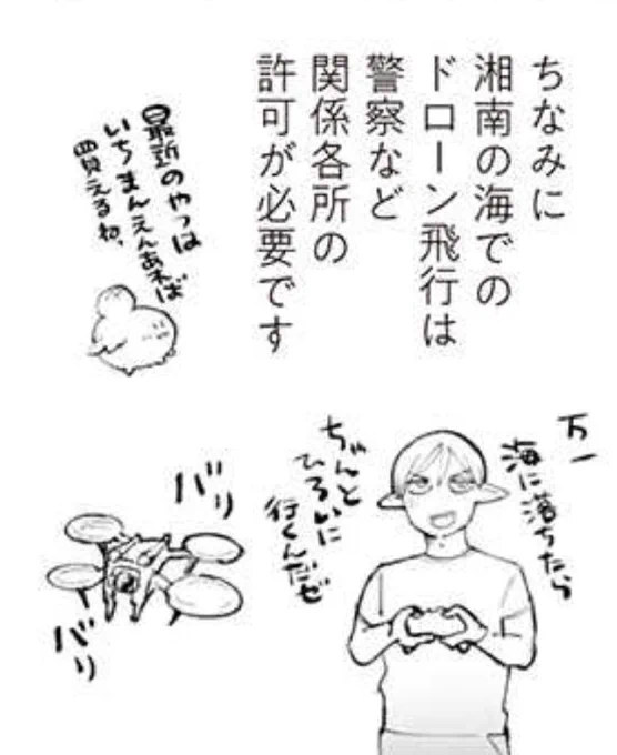 海でドローンを飛ばす時は海中に落としても拾いに行ける場合のみ飛行許可が取れるようです。ドローンはまだ過渡期だと思うのでルールはどんどん変わると思います。もしかしたらもう変わってるかも。エルフには付いていけないね。
#神奈川に住んでるエルフ 