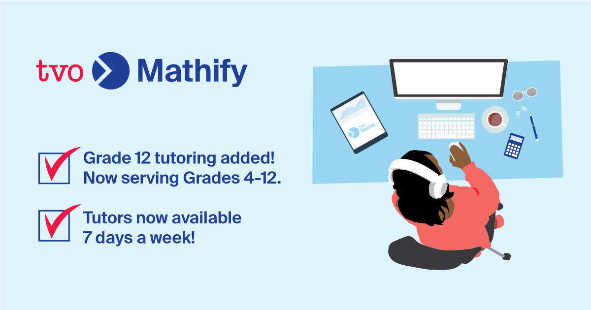 Exciting news! TVO Mathify has expanded to support Grade 12 students! Now serving Grades 4-12 with free 1:1 online math tutoring. 

Tutors will be back online on September 19 at 9 am ET and will be available 7 days a week!

Students can register at tvomathify.com