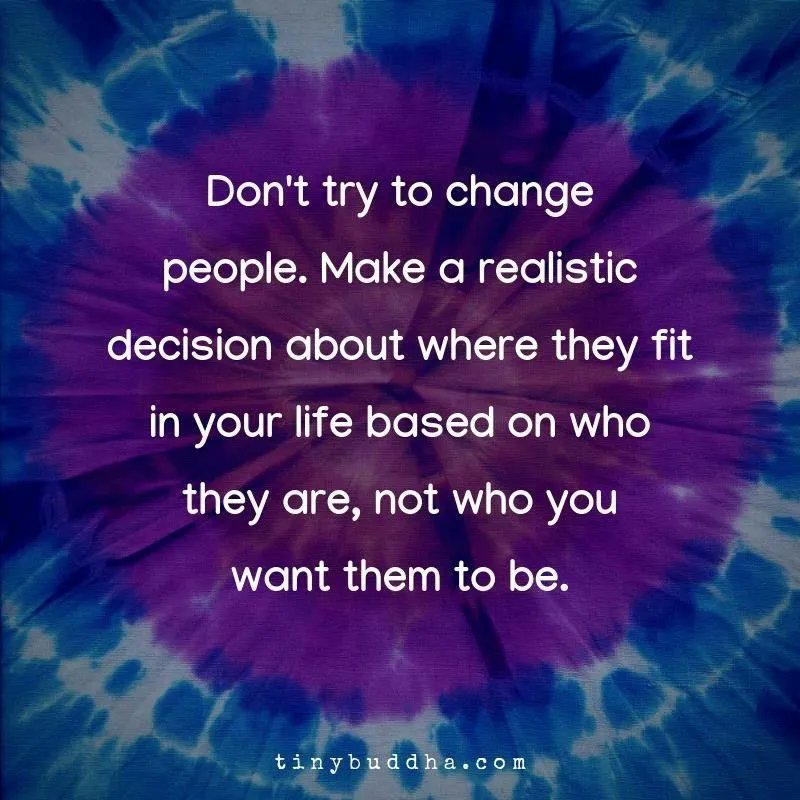 Don't try to change people. Make a realistic decision about where they fit in your life based on who they are, not who you want them to be.⠀