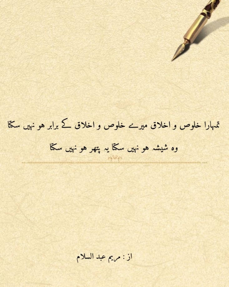 تمہارا خلوص و اخلاق میرے خلوص و اخلاق کے برابر ہو نہیں سکتا،                                                                     وہ شیشہ ہو نہیں سکتا یہ پتھر ہو نہیں سکتا                                                                                          از: مریم عبد السلام