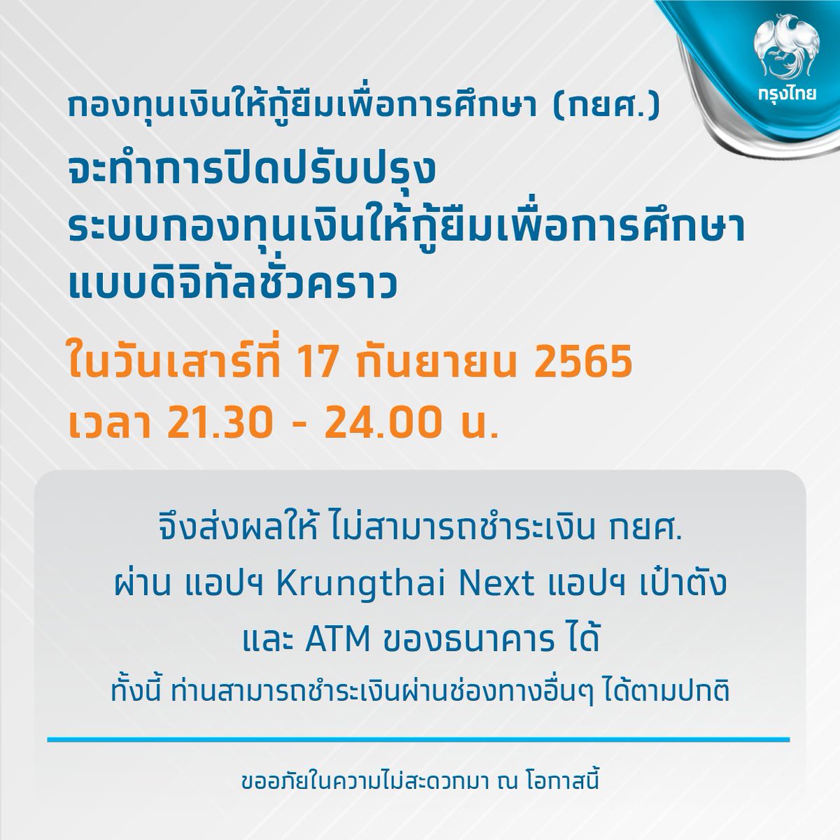 กองทุนเงินให้กู้ยืมเพื่อการศึกษา (กยศ.) จะปิดปรับปรุงระบบกองทุนเงินให้กู้ยืมเพื่อการศึกษาแบบดิจิทัลชั่วคราว วันเสาร์ที่ 17 ก.ย. 65 เวลา 21.30-24.00 น.

ส่งผลให้ไม่สามารถชำระเงิน กยศ. ผ่านแอปฯ Krungthai NEXT แอปฯ เป๋าตัง และ ATM ของธนาคารได้ แต่ยังชำระเงินผ่านช่องทางอื่นได้ตามปกติ