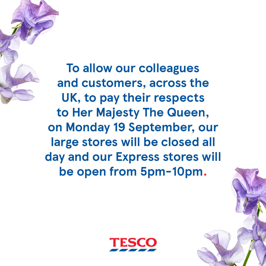 To allow our colleagues and customers across the UK to pay their respects to Her Majesty The Queen, on Monday 19 September our large stores will be closed all day and our Express stores will open from 5pm-10pm. Visit tes.co/storelocator for details.