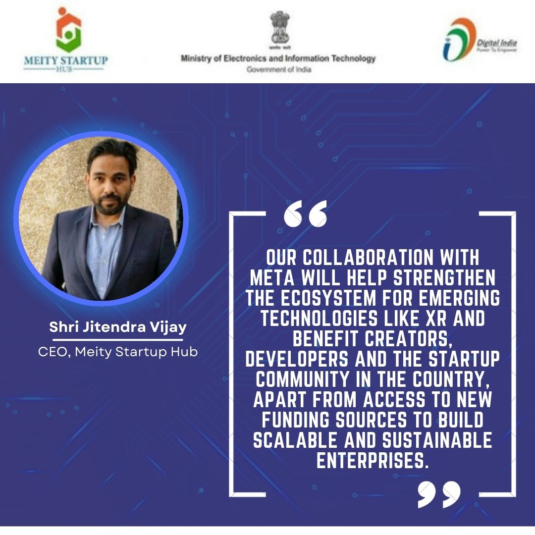 Shri Jitendra Vijay, CEO, of MeitY Startup Hub said, “Collaboration with Meta will strengthen the immersive technology startups to access global markets and build a community of ecosystem enablers. @GoI_MeitY @PMOIndia @AshwiniVaishnaw @Rajeev_GoI @Meta @AjaiDit @JeetKVijay