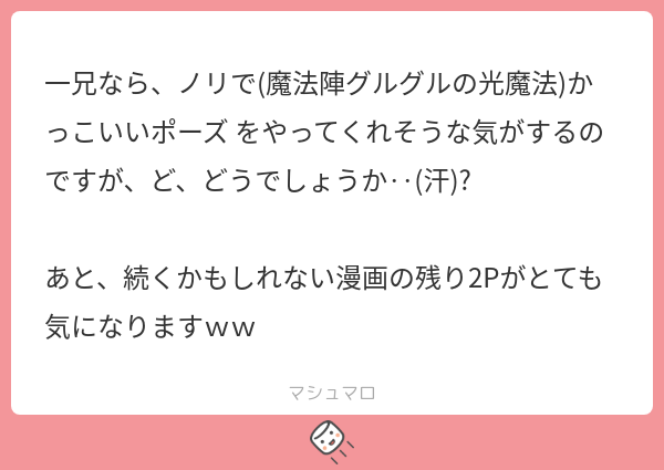 オタクなので、絶対兄弟でいろんなポーズして遊んでそうですし…!
続くかもしれないを気にして下さってありがとうございます。色々描きたいものがあるので、また気が向いたときに更新するつもりです～。よろしくお願いします😊✨

 https://t.co/xNOjwlR7Nt #マシュマロを投げ合おう 