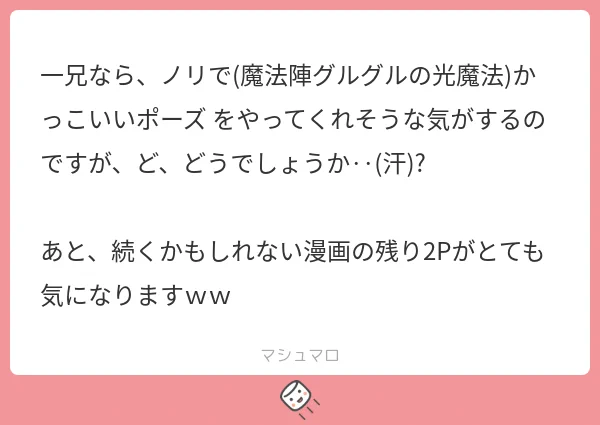 オタクなので、絶対兄弟でいろんなポーズして遊んでそうですし…!
続くかもしれないを気にして下さってありがとうございます。色々描きたいものがあるので、また気が向いたときに更新するつもりです～。よろしくお願いします😊✨

 https://t.co/xNOjwlR7Nt #マシュマロを投げ合おう 