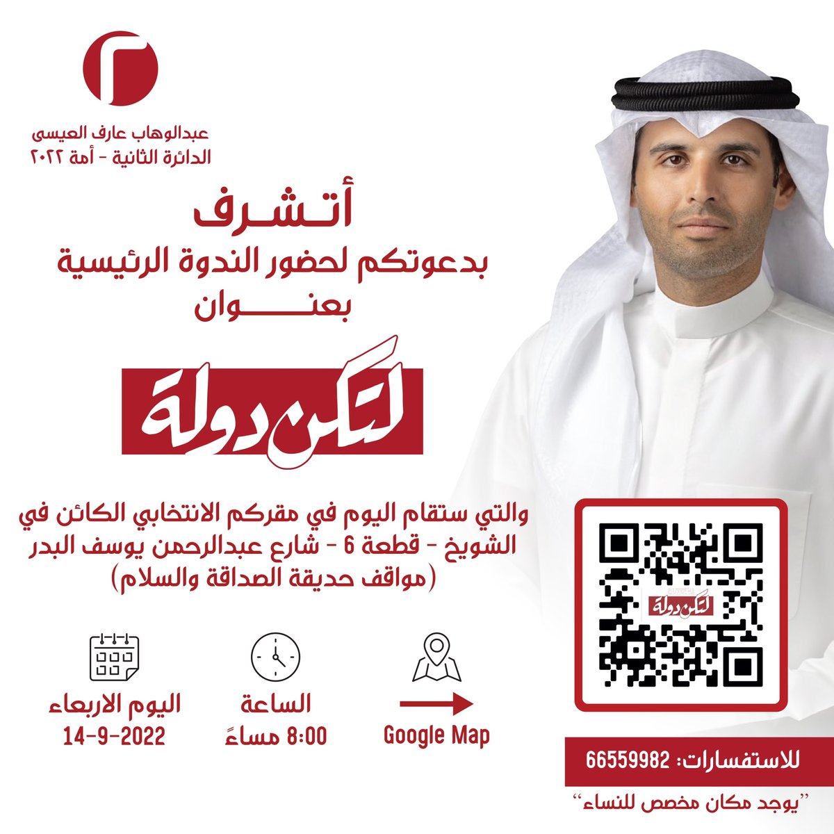 أتشرف بدعوتكم لحضور ندوة اليوم الاربعاء الموافق 14 / 9 / 2022 في تمام الساعة الثامنة مساءً بعنوان "لتكن دولة" والتي ستقام في مقركم الانتخابي الكائن في الشويخ - قطعة 6 شارع عبدالرحمن يوسف البدر (مواقف حديقة الصداقة والسلام)