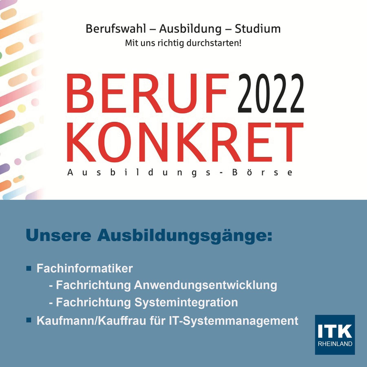 Die ITK Rheinland ist auf der Beruf Konkret 2022 in der Sparkasse Neuss, Michaelstraße 65 dabei – die größte Messe rund um Ausbildung &amp; Duales Studium im Rhein-Kreis Neuss. Kommt am 17. September 10:00-15:00 Uhr an unserem Stand vorbei &amp; erfahrt mehr über unsere Ausbildungsgänge!