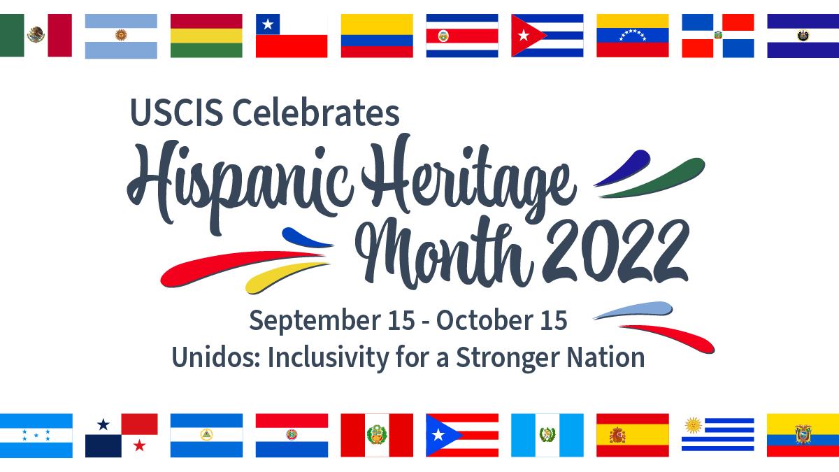 Graphic Text: USCIS Celebrates Hispanic Heritage Month 2022
September 15 - October 15
Unidos: Inclusivity for a Stronger Nation